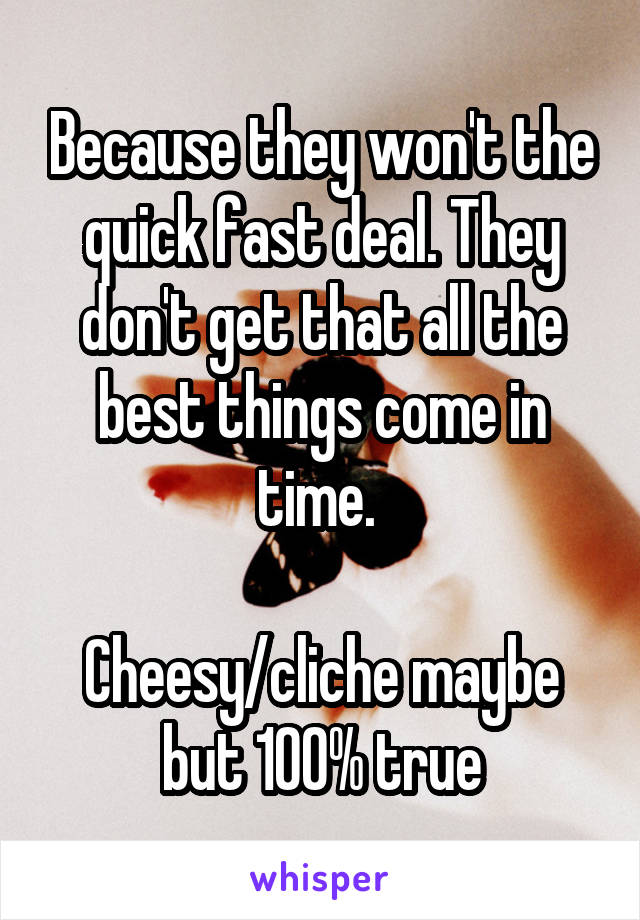 Because they won't the quick fast deal. They don't get that all the best things come in time. 

Cheesy/cliche maybe but 100% true