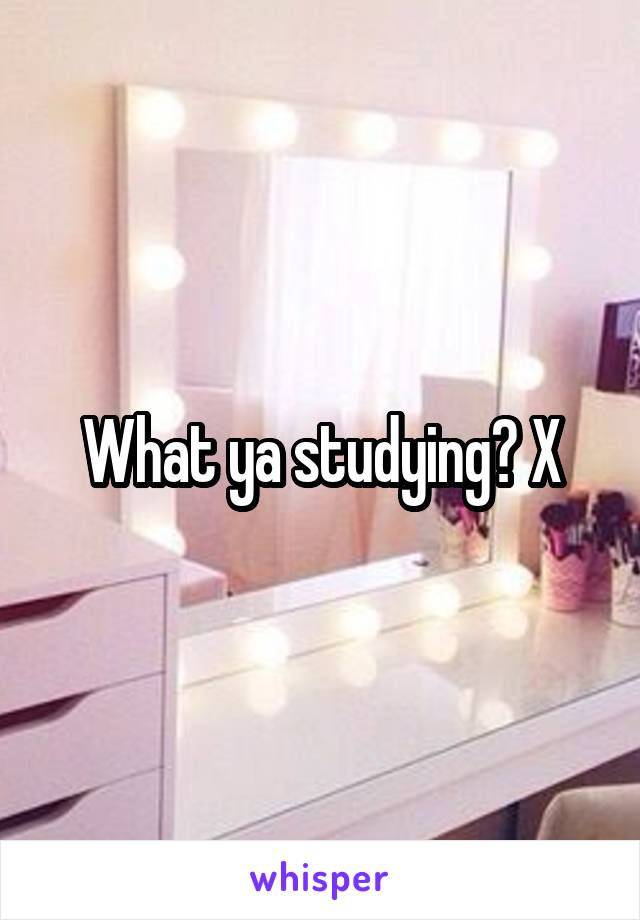 What ya studying? X