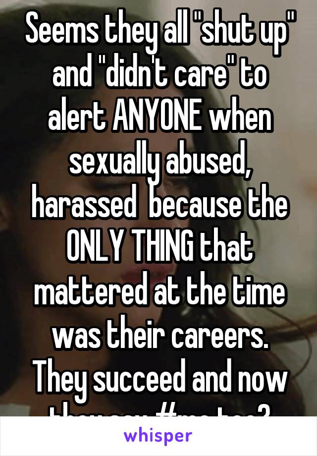 Seems they all "shut up" and "didn't care" to alert ANYONE when sexually abused, harassed  because the ONLY THING that mattered at the time was their careers. They succeed and now they say #me too?