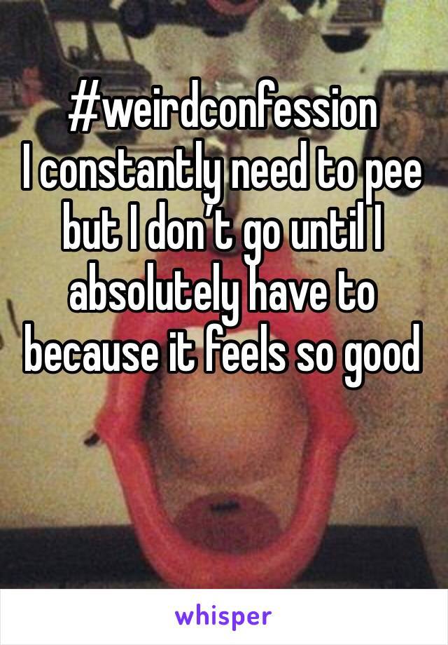 #weirdconfession
I constantly need to pee but I don’t go until I absolutely have to because it feels so good 