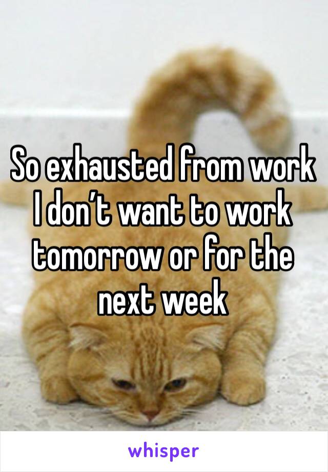 So exhausted from work I don’t want to work tomorrow or for the next week 