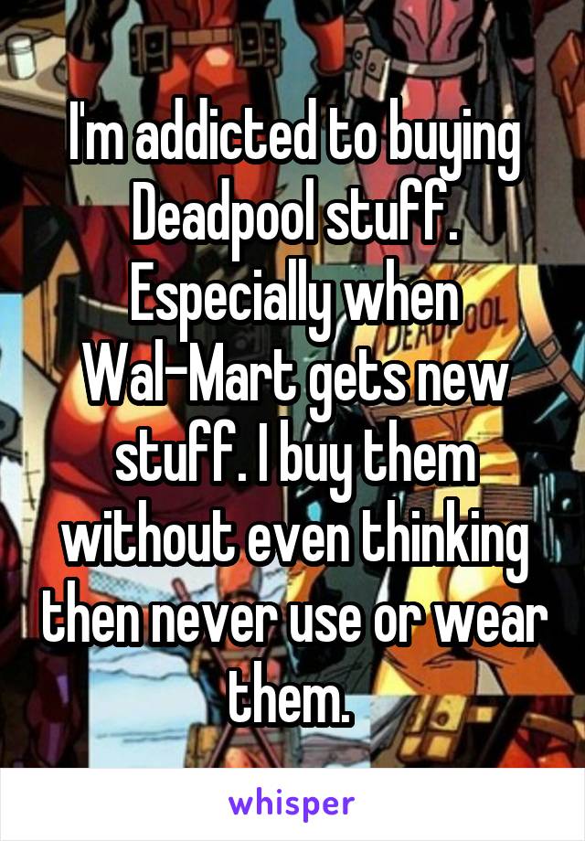 I'm addicted to buying Deadpool stuff. Especially when Wal-Mart gets new stuff. I buy them without even thinking then never use or wear them. 