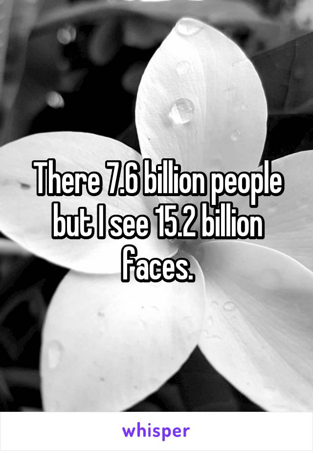 There 7.6 billion people but I see 15.2 billion faces.