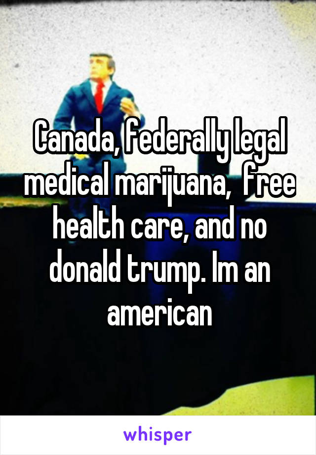 Canada, federally legal medical marijuana,  free health care, and no donald trump. Im an american