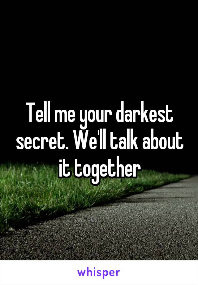 Tell me your darkest secret. We'll talk about it together