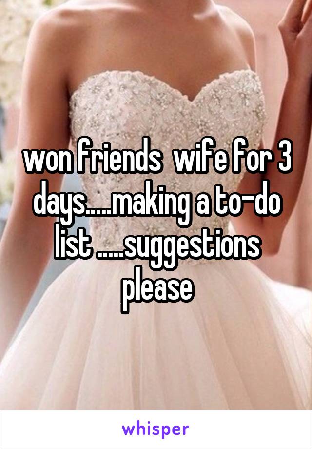 won friends  wife for 3 days.....making a to-do list .....suggestions please