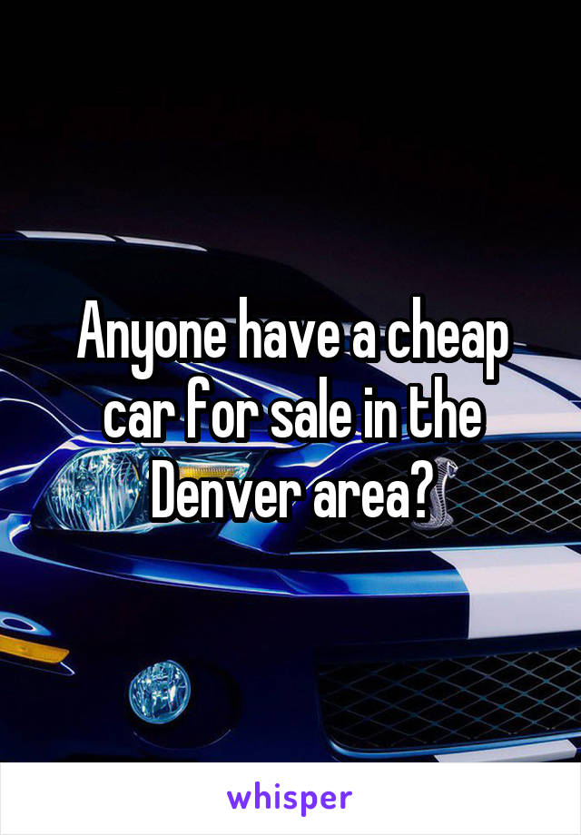Anyone have a cheap car for sale in the Denver area?