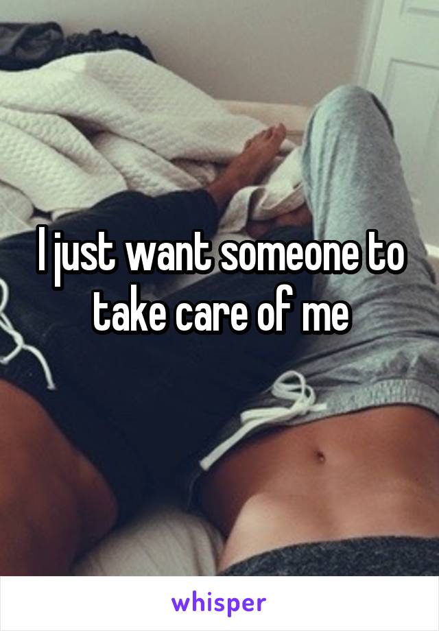 I just want someone to take care of me
