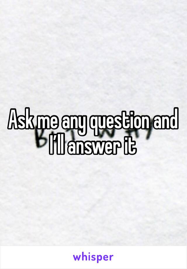 Ask me any question and I’ll answer it 