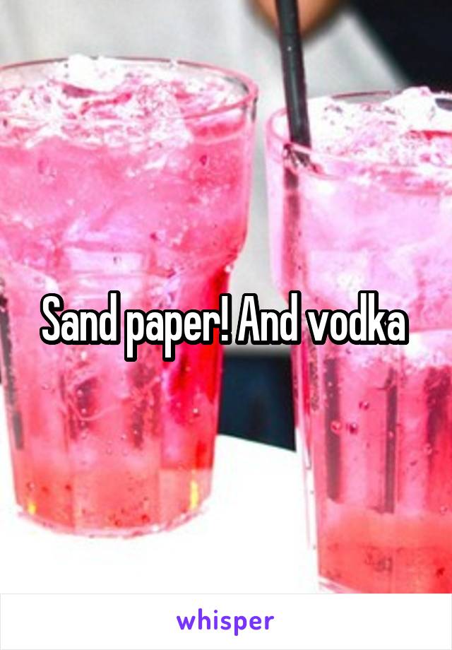 Sand paper! And vodka 