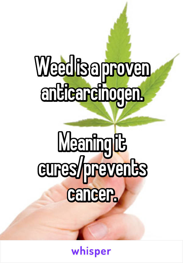 Weed is a proven anticarcinogen.

Meaning it
cures/prevents cancer.