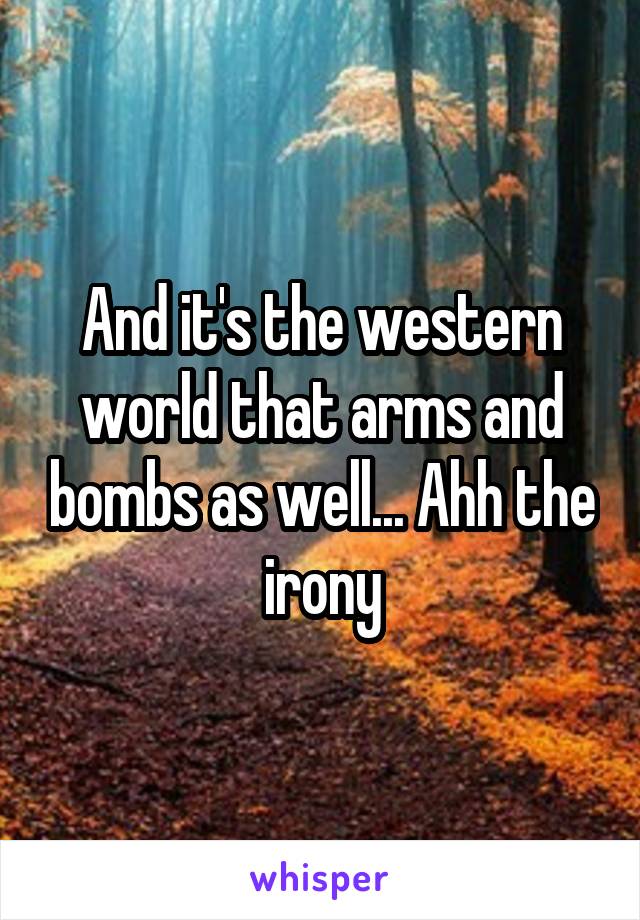 And it's the western world that arms and bombs as well... Ahh the irony