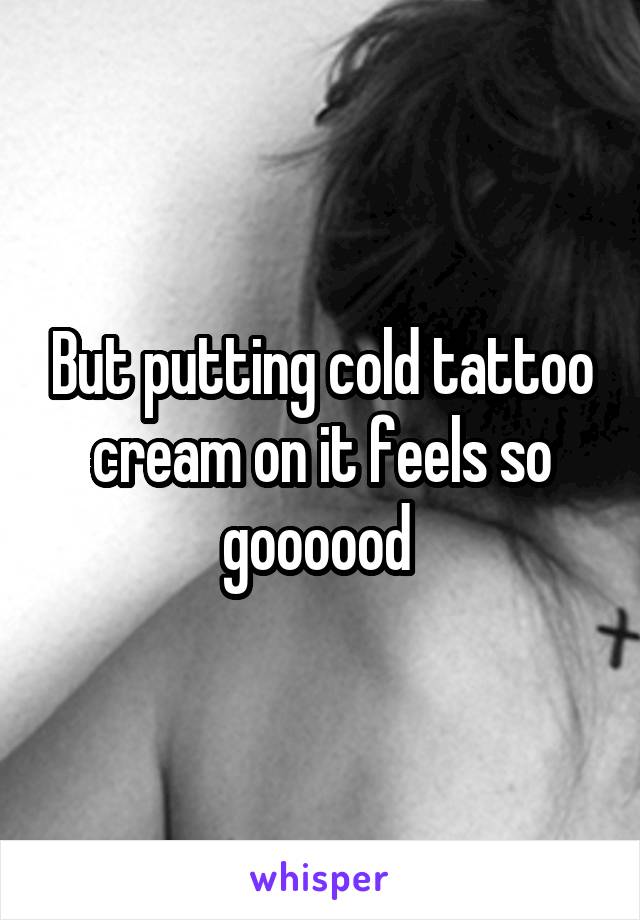 But putting cold tattoo cream on it feels so goooood 
