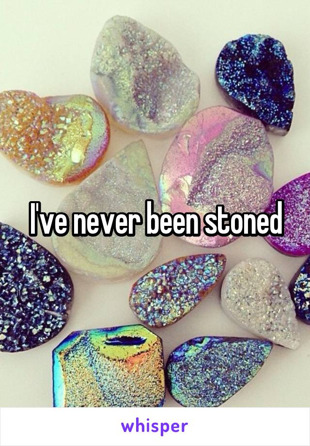 I've never been stoned