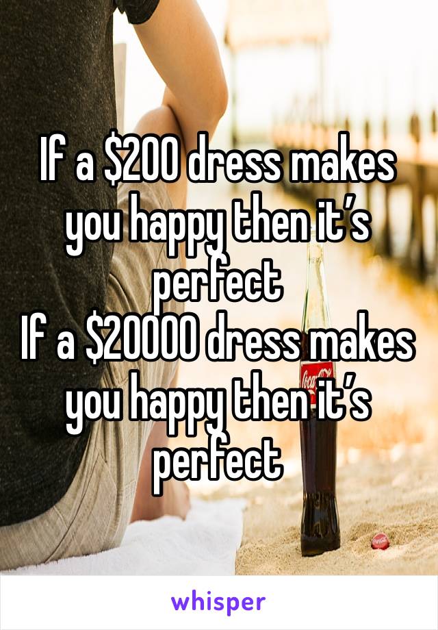 If a $200 dress makes you happy then it’s perfect
If a $20000 dress makes you happy then it’s perfect