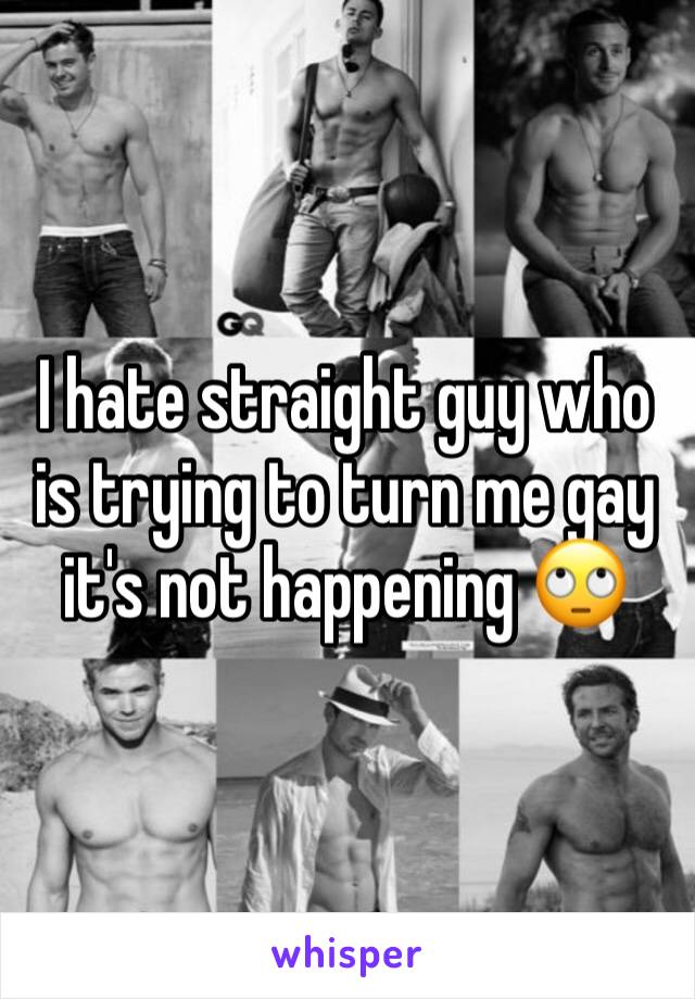 I hate straight guy who is trying to turn me gay it's not happening 🙄