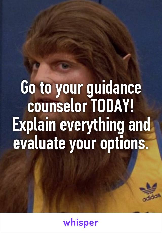 Go to your guidance counselor TODAY! Explain everything and evaluate your options.