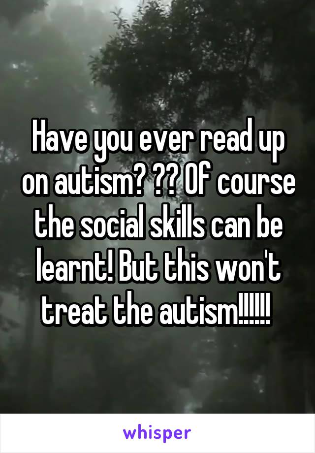 Have you ever read up on autism? ?? Of course the social skills can be learnt! But this won't treat the autism!!!!!! 