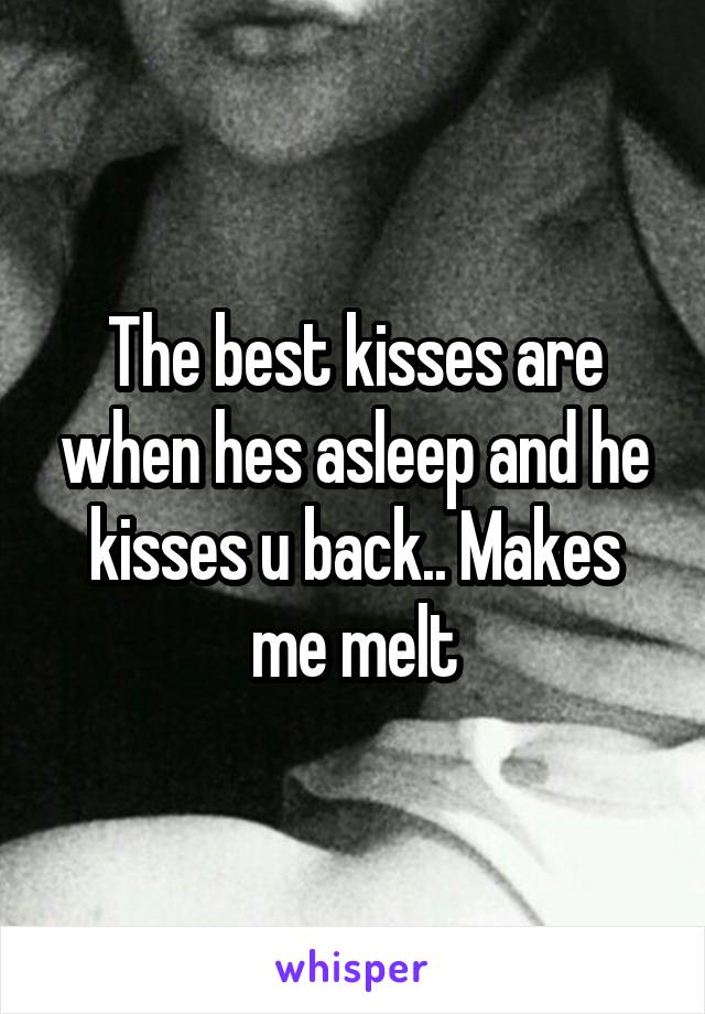 The best kisses are when hes asleep and he kisses u back.. Makes me melt