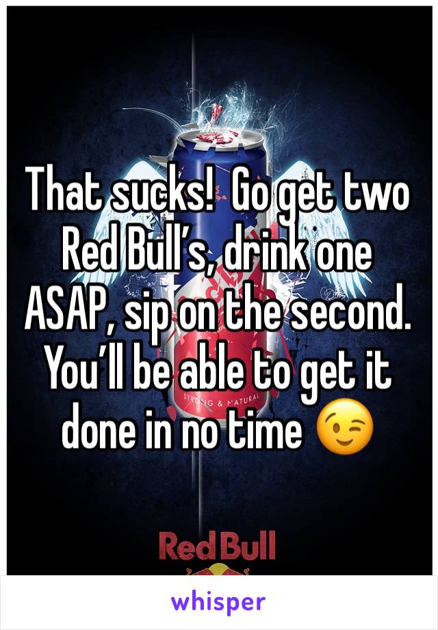 That sucks!  Go get two Red Bull’s, drink one ASAP, sip on the second. You’ll be able to get it done in no time 😉