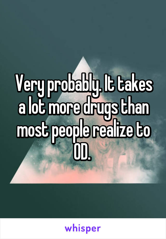 Very probably. It takes a lot more drugs than most people realize to OD. 