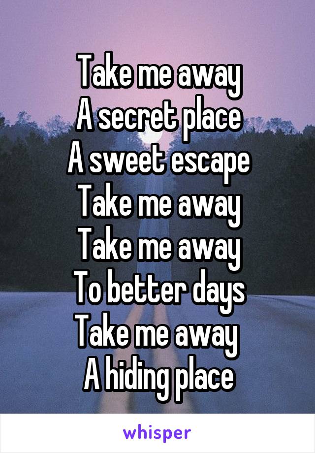 Take me away
A secret place
A sweet escape
Take me away
Take me away
To better days
Take me away 
A hiding place