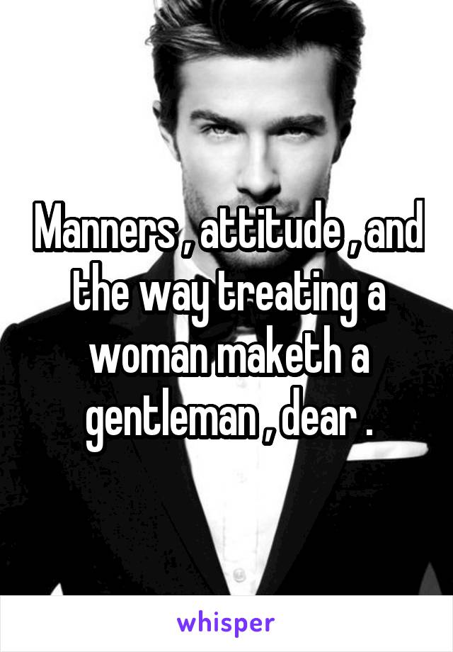 Manners , attitude , and the way treating a woman maketh a gentleman , dear .