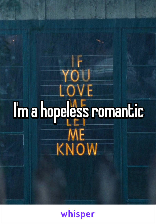 I'm a hopeless romantic