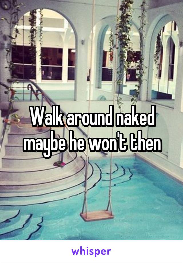 Walk around naked maybe he won't then