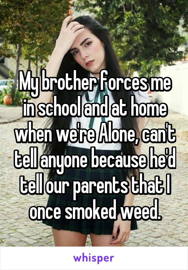 
My brother forces me in school and at home when we're Alone, can't tell anyone because he'd tell our parents that I once smoked weed.