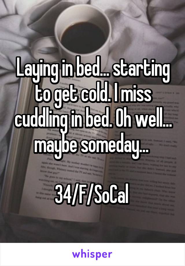 Laying in bed... starting to get cold. I miss cuddling in bed. Oh well... maybe someday... 

34/F/SoCal 