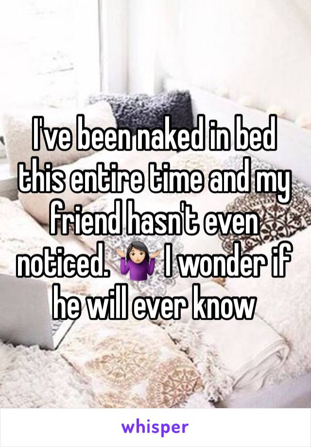 I've been naked in bed this entire time and my friend hasn't even noticed. 🤷🏻‍♀️ I wonder if he will ever know 