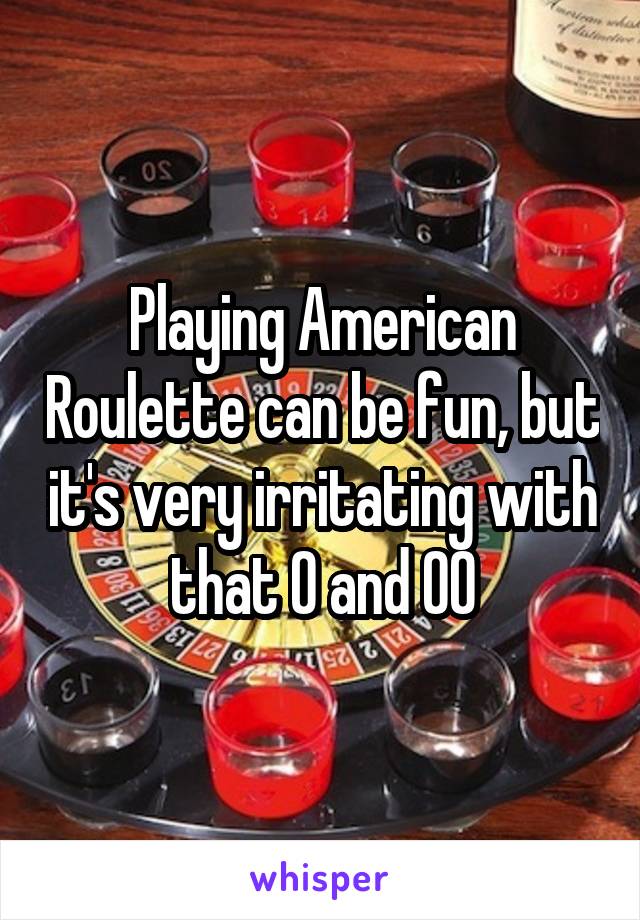 Playing American Roulette can be fun, but it's very irritating with that 0 and 00