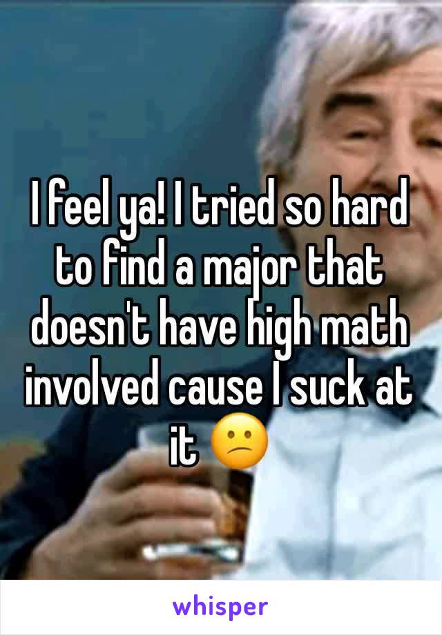 I feel ya! I tried so hard to find a major that doesn't have high math involved cause I suck at it 😕