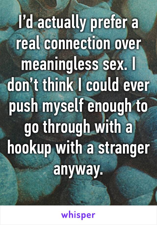 I’d actually prefer a real connection over meaningless sex. I don’t think I could ever push myself enough to go through with a hookup with a stranger anyway.  