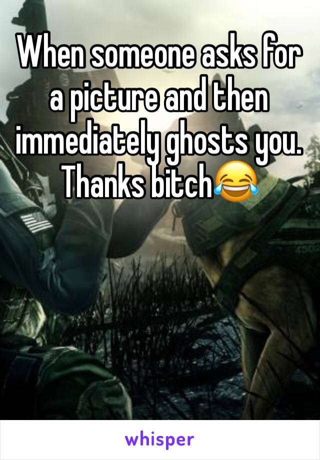 When someone asks for a picture and then immediately ghosts you. 
Thanks bitch😂