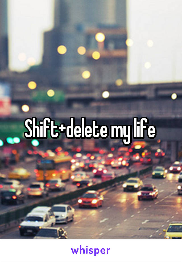 Shift+delete my life 