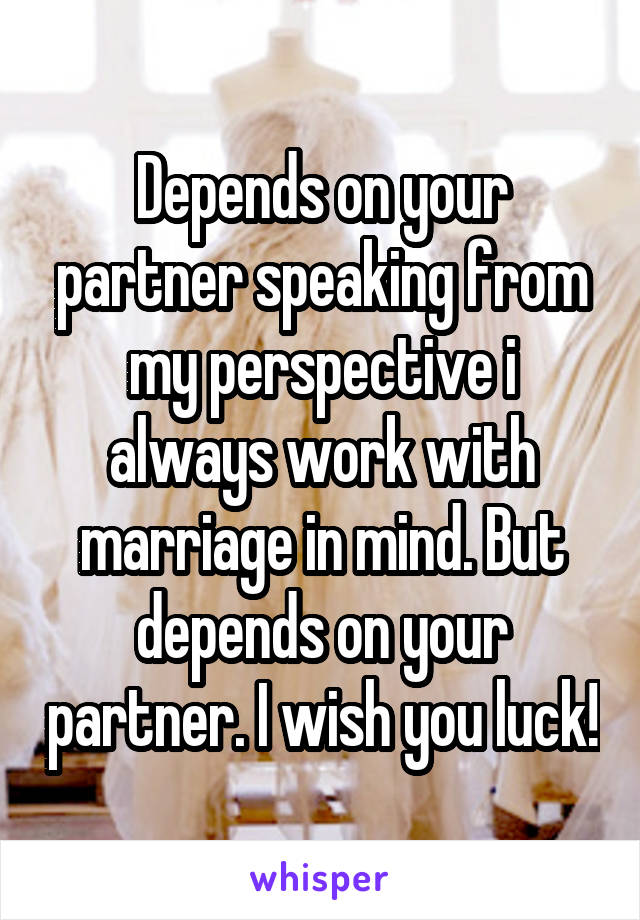 Depends on your partner speaking from my perspective i always work with marriage in mind. But depends on your partner. I wish you luck!