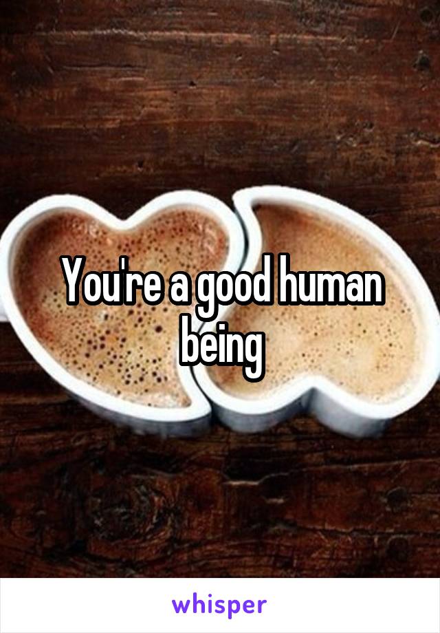 You're a good human being