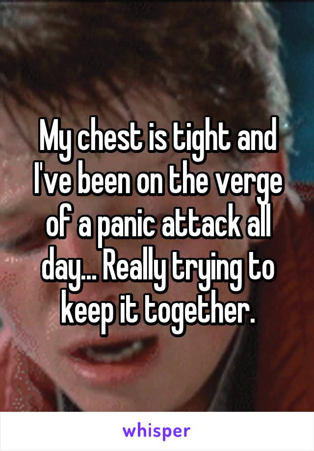 My chest is tight and I've been on the verge of a panic attack all day... Really trying to keep it together.