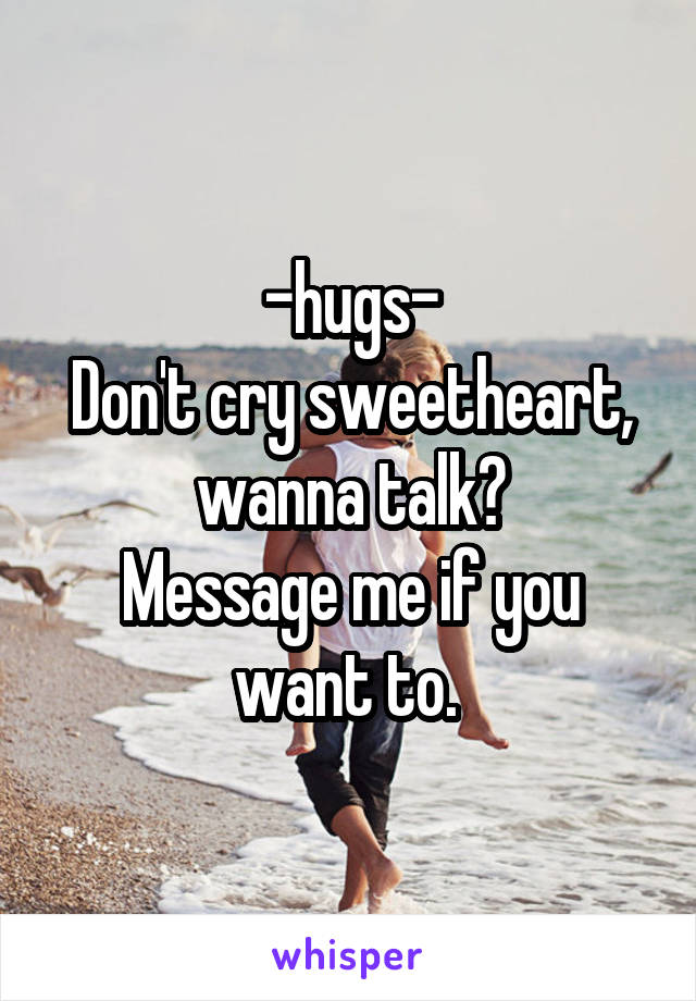 -hugs-
Don't cry sweetheart, wanna talk?
Message me if you want to. 