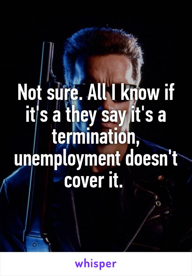Not sure. All I know if it's a they say it's a termination, unemployment doesn't cover it. 