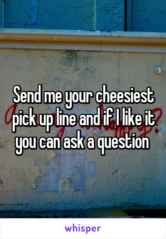 Send me your cheesiest pick up line and if I like it you can ask a question 