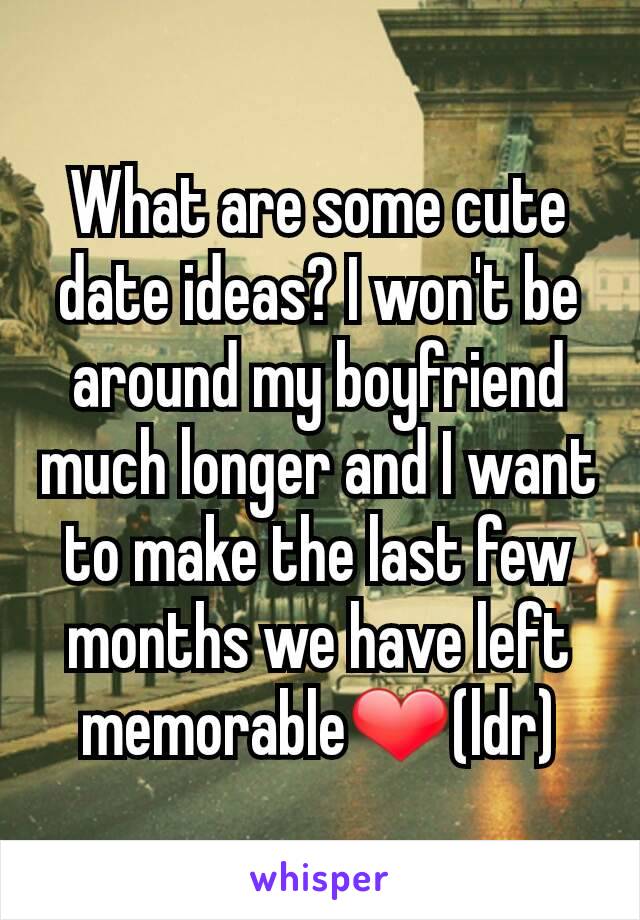 What are some cute date ideas? I won't be around my boyfriend much longer and I want to make the last few months we have left memorable❤(ldr)