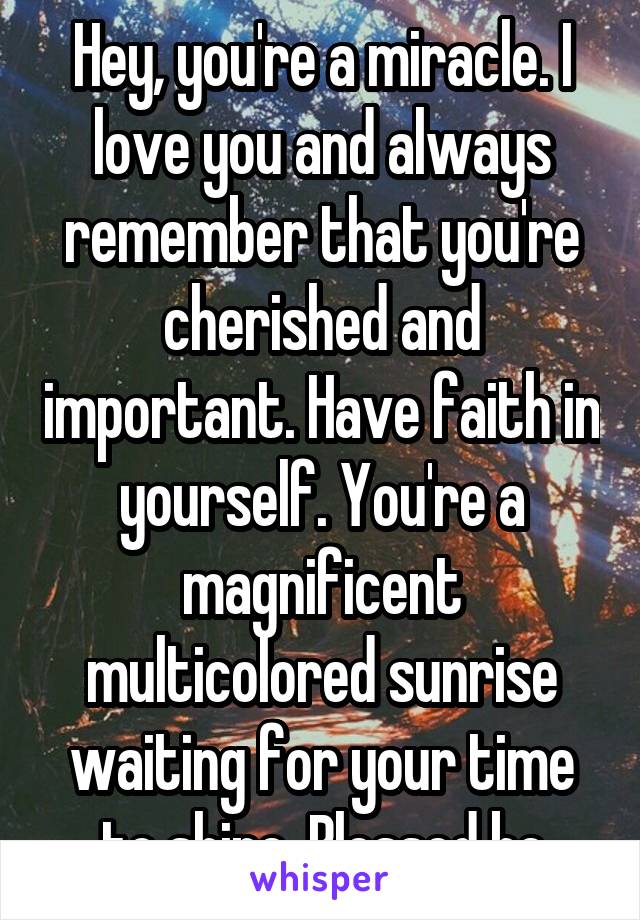 Hey, you're a miracle. I love you and always remember that you're cherished and important. Have faith in yourself. You're a magnificent multicolored sunrise waiting for your time to shine. Blessed be