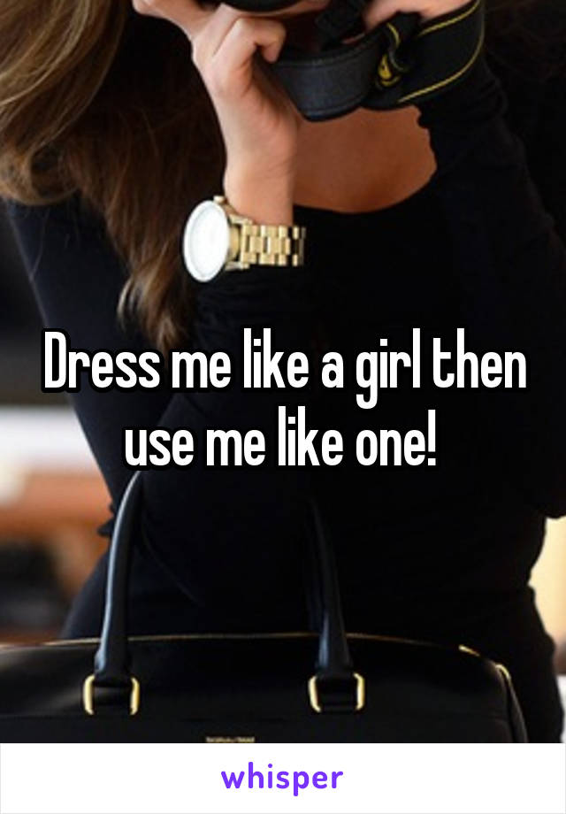 Dress me like a girl then use me like one! 