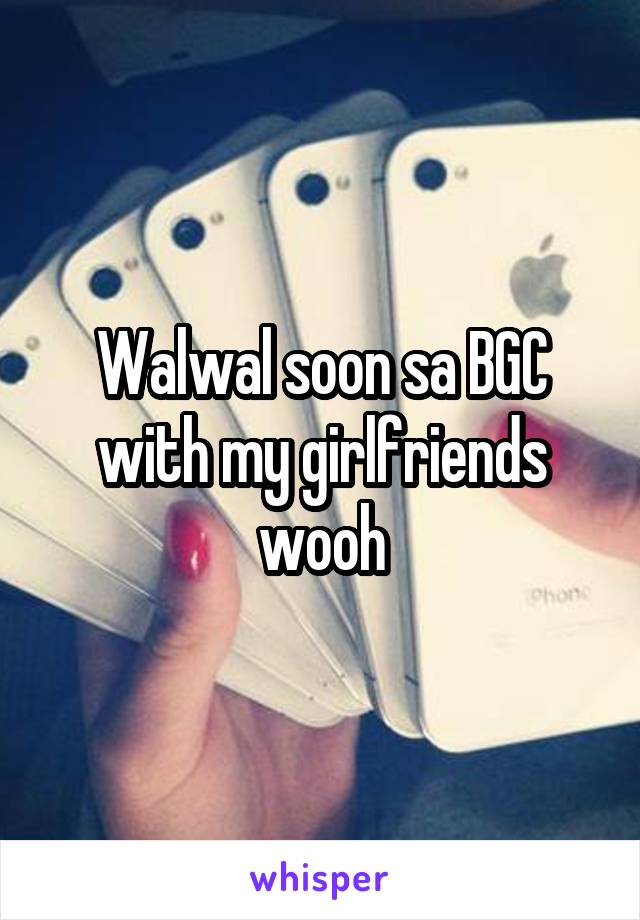 Walwal soon sa BGC with my girlfriends wooh