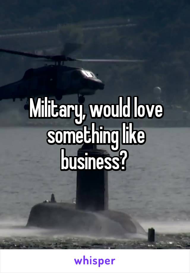 Military, would love something like business? 
