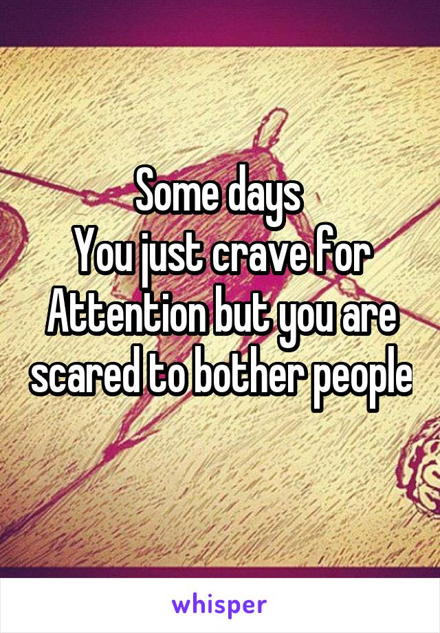 Some days 
You just crave for
Attention but you are scared to bother people 