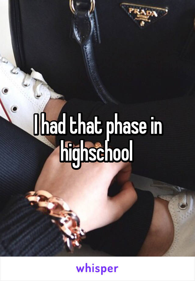 I had that phase in highschool 